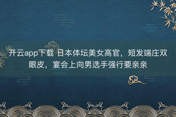 开云app下载 日本体坛美女高官，短发端庄双眼皮，宴会上向男选手强行要亲亲