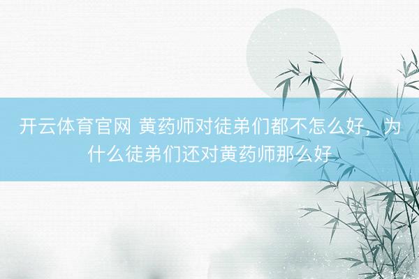 开云体育官网 黄药师对徒弟们都不怎么好，为什么徒弟们还对黄药师那么好