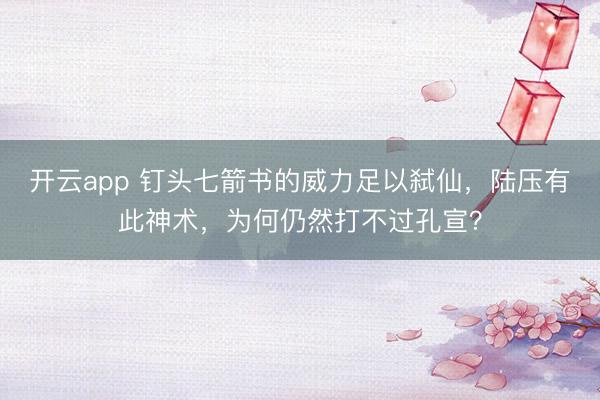 开云app 钉头七箭书的威力足以弑仙，陆压有此神术，为何仍然打不过孔宣？
