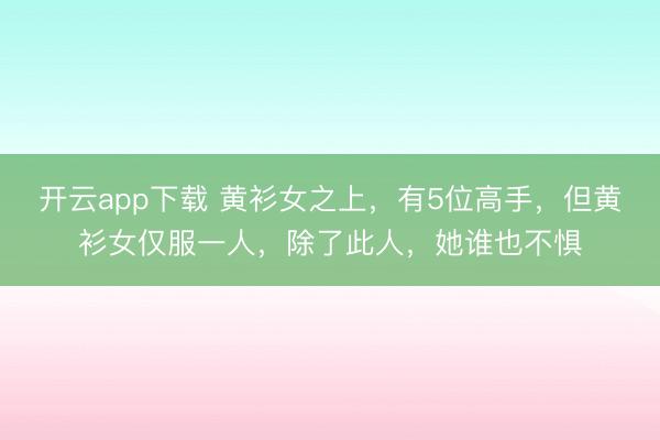 开云app下载 黄衫女之上,有5位高手,但黄衫女仅服一人,除了此人,她谁也不惧