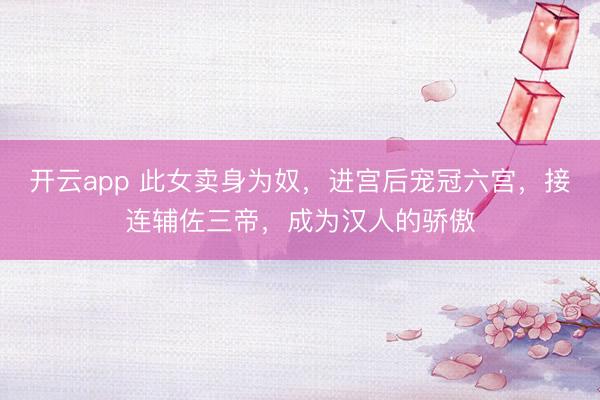 开云app 此女卖身为奴，进宫后宠冠六宫，接连辅佐三帝，成为汉人的骄傲