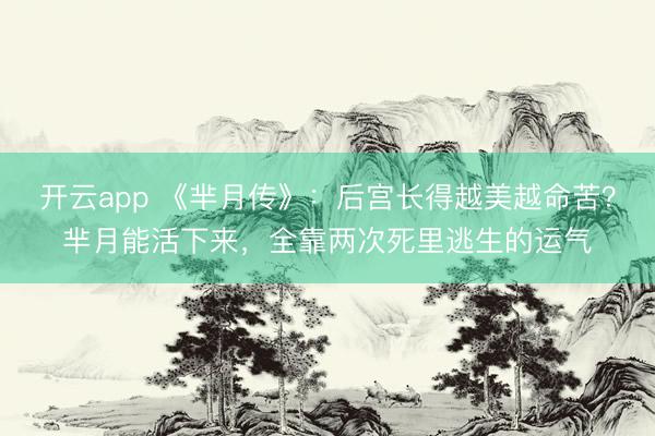 开云app 《芈月传》：后宫长得越美越命苦？芈月能活下来，全靠两次死里逃生的运气