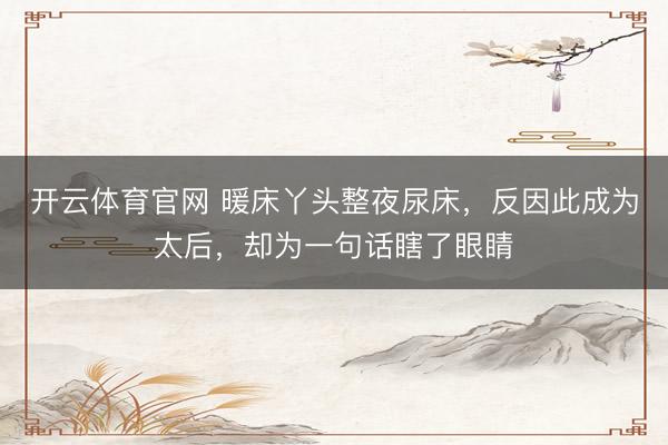 开云体育官网 暖床丫头整夜尿床，反因此成为太后，却为一句话瞎了眼睛