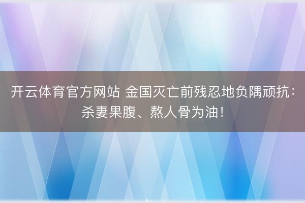 开云体育官方网站 金国灭亡前残忍地负隅顽抗:杀妻果腹、熬人骨为油!