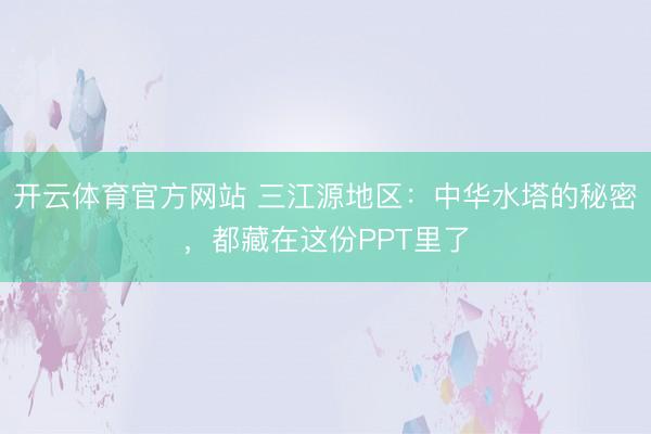 开云体育官方网站 三江源地区：中华水塔的秘密，都藏在这份PPT里了