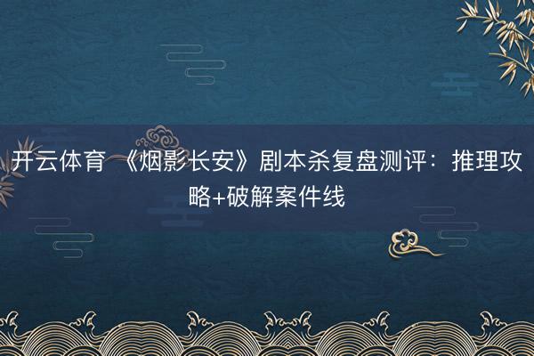 开云体育 《烟影长安》剧本杀复盘测评：推理攻略+破解案件线