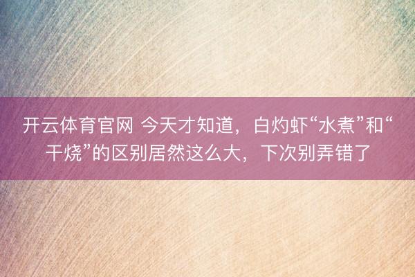 开云体育官网 今天才知道，白灼虾“水煮”和“干烧”的区别居然这么大，下次别弄错了