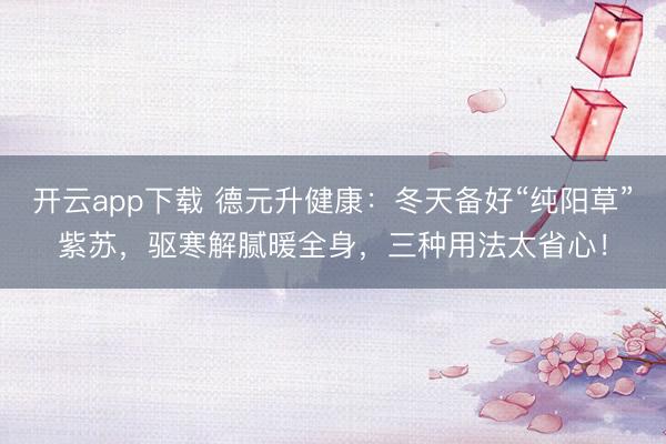 开云app下载 德元升健康：冬天备好“纯阳草”紫苏，驱寒解腻暖全身，三种用法太省心！