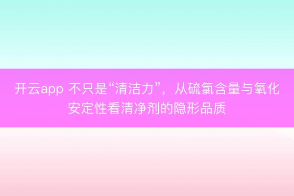 开云app 不只是“清洁力”，从硫氯含量与氧化安定性看清净剂的隐形品质