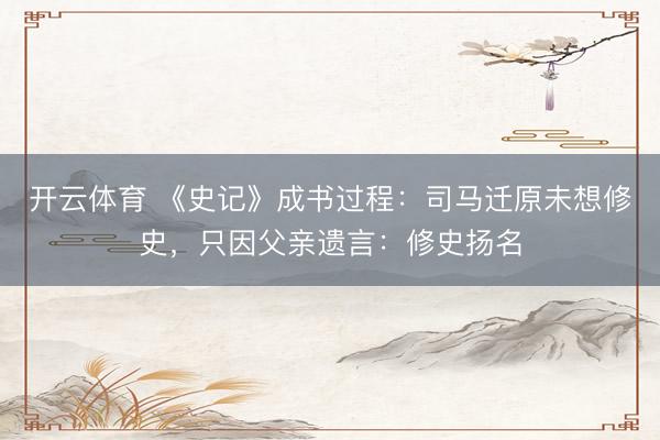 开云体育 《史记》成书过程：司马迁原未想修史，只因父亲遗言：修史扬名