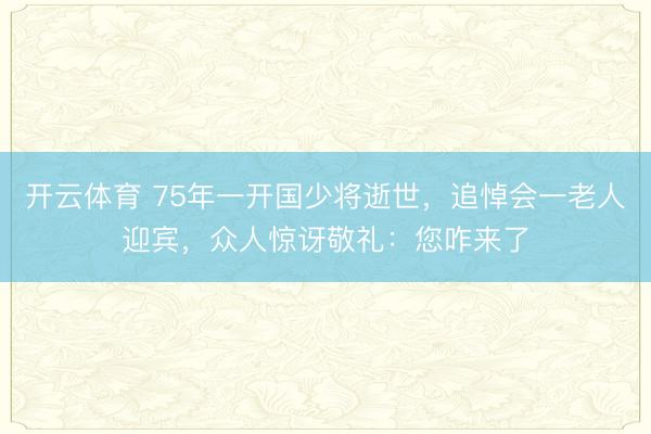 开云体育 75年一开国少将逝世,追悼会一老人迎宾,众人惊讶敬礼:您咋来了