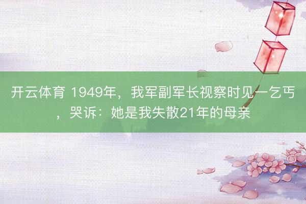 开云体育 1949年，我军副军长视察时见一乞丐，哭诉：她是我失散21年的母亲