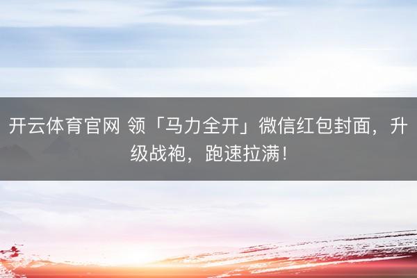 开云体育官网 领「马力全开」微信红包封面，升级战袍，跑速拉满！