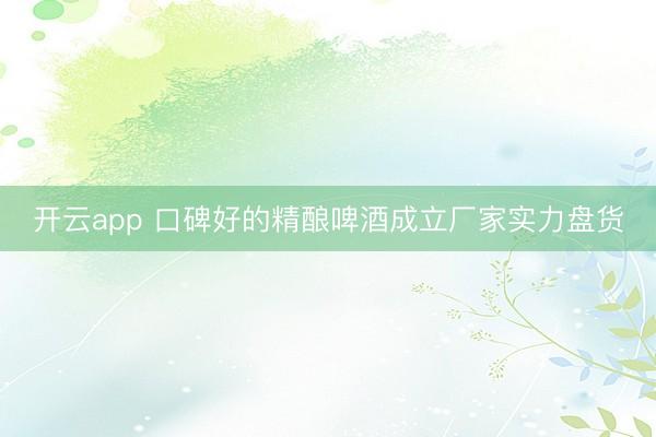 开云app 口碑好的精酿啤酒成立厂家实力盘货