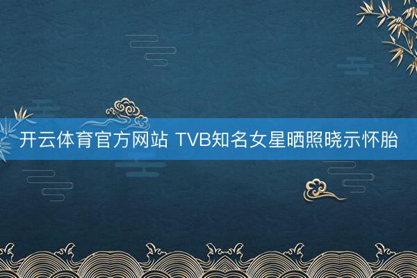 开云体育官方网站 TVB知名女星晒照晓示怀胎