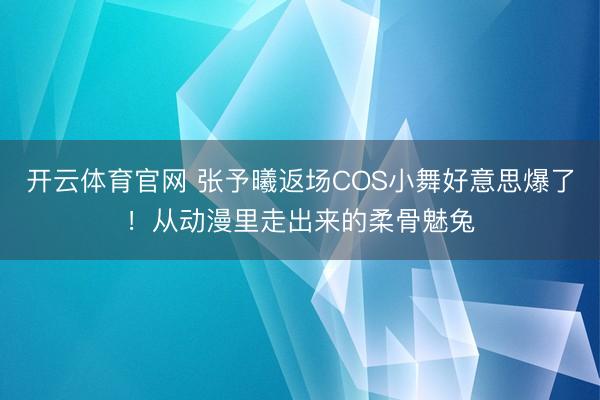 开云体育官网 张予曦返场COS小舞好意思爆了！从动漫里走出来的柔骨魅兔