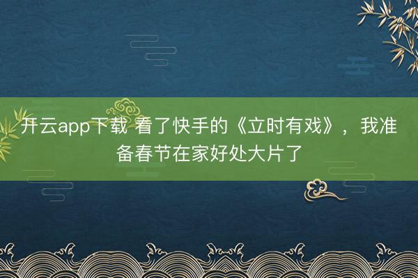 开云app下载 看了快手的《立时有戏》，我准备春节在家好处大片了