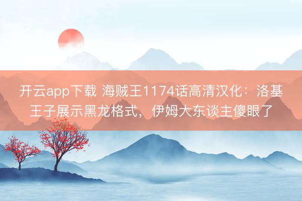 开云app下载 海贼王1174话高清汉化:洛基王子展示黑龙格式,伊姆大东谈主傻眼了