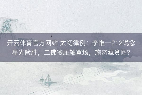 开云体育官方网站 太初律例：李惟一212说念星光险胜，二佛爷压轴登场，施济藏贪图？