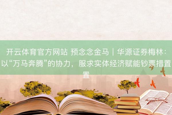 开云体育官方网站 预念念金马｜华源证券梅林：以“万马奔腾”的协力，服求实体经济赋能钞票措置