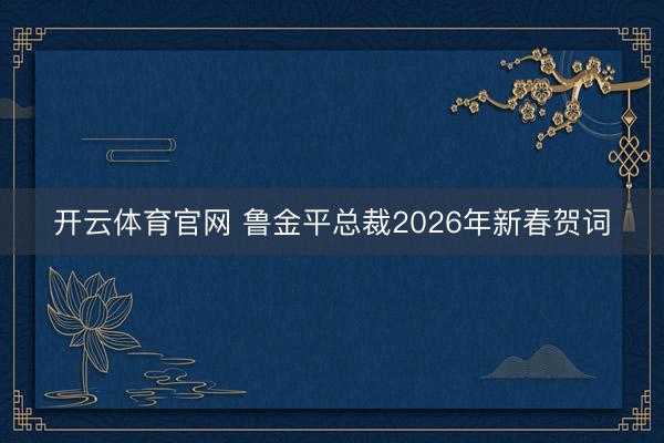 开云体育官网 鲁金平总裁2026年新春贺词