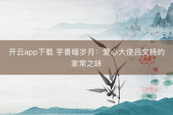 开云app下载 芋香暖岁月：爱心大使吕文扬的家常之味