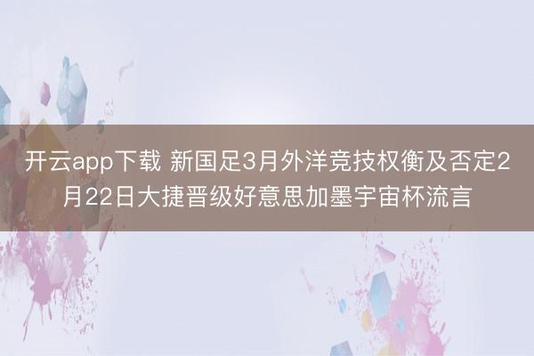 开云app下载 新国足3月外洋竞技权衡及否定2月22日大捷晋级好意思加墨宇宙杯流言