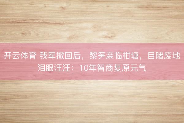 开云体育 我军撤回后，黎笋亲临柑塘，目睹废地泪眼汪汪：10年智商复原元气