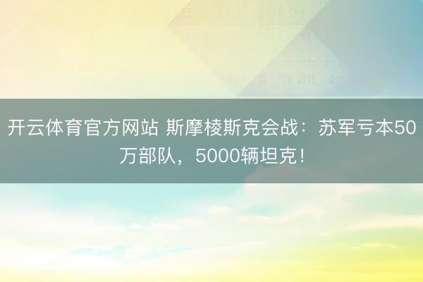 开云体育官方网站 斯摩棱斯克会战：苏军亏本50万部队，5000辆坦克！