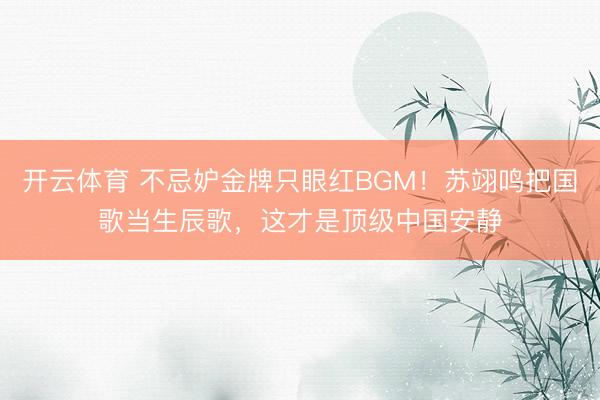 开云体育 不忌妒金牌只眼红BGM！苏翊鸣把国歌当生辰歌，这才是顶级中国安静