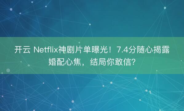 开云 Netflix神剧片单曝光！7.4分随心揭露婚配心焦，结局你敢信？