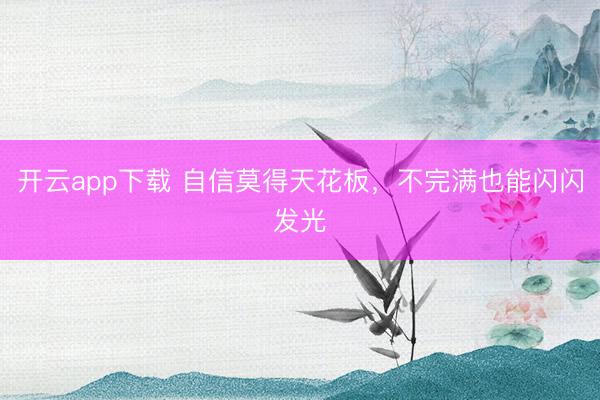 开云app下载 自信莫得天花板,不完满也能闪闪发光