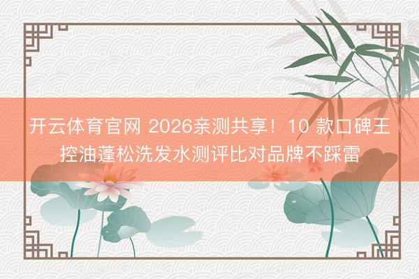 开云体育官网 2026亲测共享！10 款口碑王控油蓬松洗发水测评比对品牌不踩雷