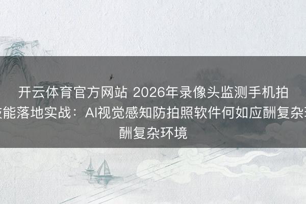 开云体育官方网站 2026年录像头监测手机拍照技能落地实战:AI视觉感知防拍照软件何如应酬复杂环境