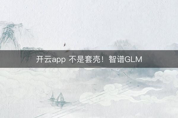 开云app 不是套壳！智谱GLM