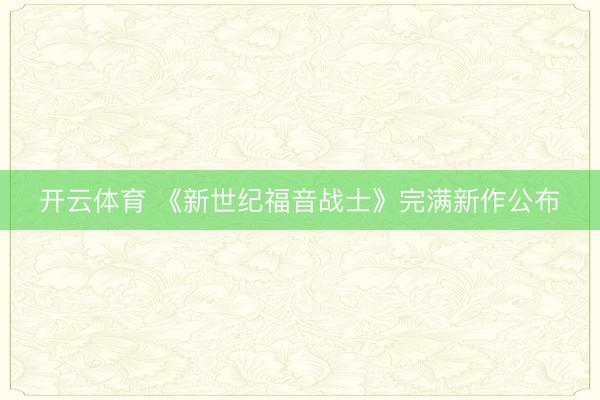 开云体育 《新世纪福音战士》完满新作公布