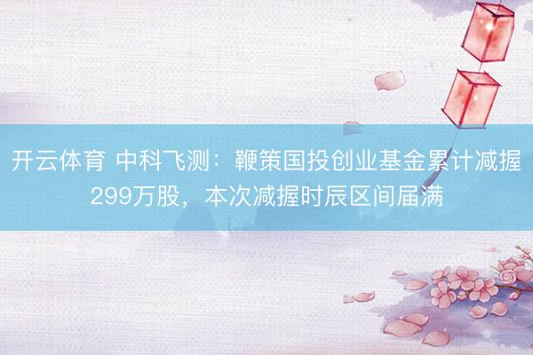 开云体育 中科飞测：鞭策国投创业基金累计减握299万股，本次减握时辰区间届满