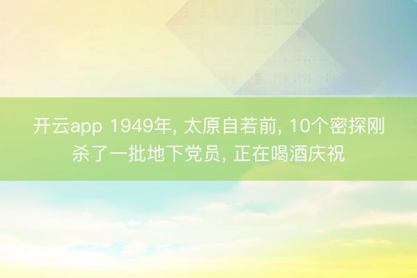 开云app 1949年， 太原自若前， 10个密探刚杀了一批地下党员， 正在喝酒庆祝
