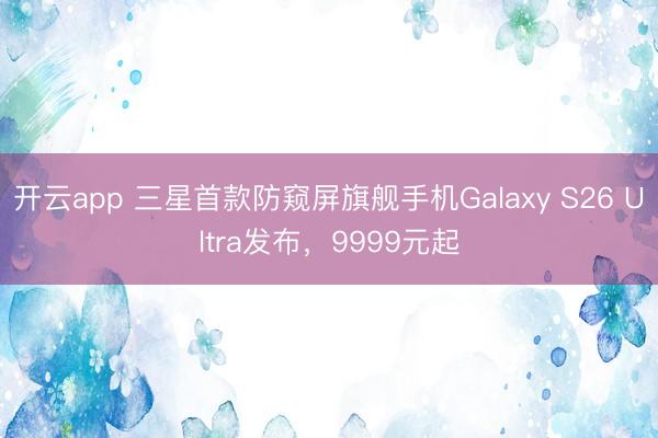 开云app 三星首款防窥屏旗舰手机Galaxy S26 Ultra发布，9999元起