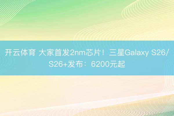 开云体育 大家首发2nm芯片!三星Galaxy S26/S26+发布:6200元起