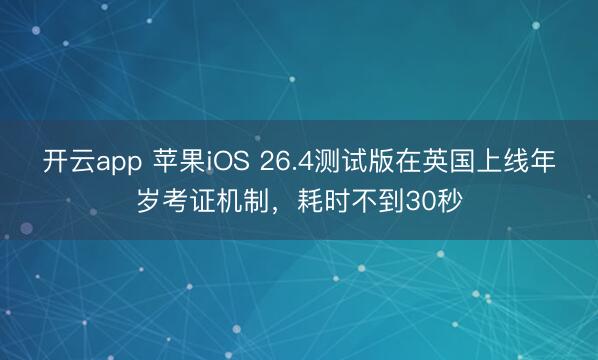 开云app 苹果iOS 26.4测试版在英国上线年岁考证机制,耗时不到30秒