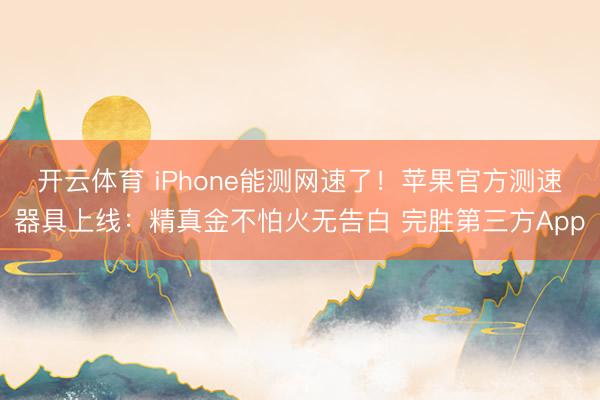 开云体育 iPhone能测网速了!苹果官方测速器具上线:精真金不怕火无告白 完胜第三方App