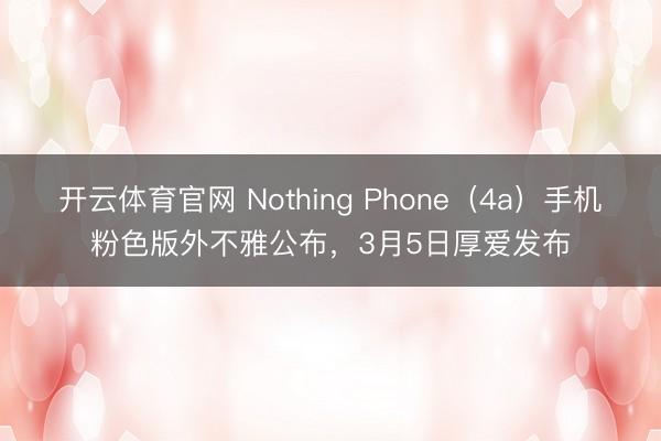 开云体育官网 Nothing Phone（4a）手机粉色版外不雅公布，3月5日厚爱发布