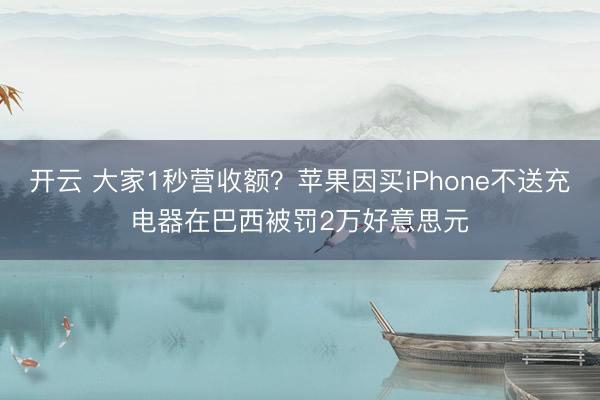 开云 大家1秒营收额？苹果因买iPhone不送充电器在巴西被罚2万好意思元