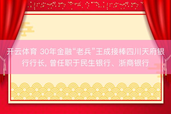开云体育 30年金融“老兵”王成接棒四川天府银行行长， 曾任职于民生银行、浙商银行