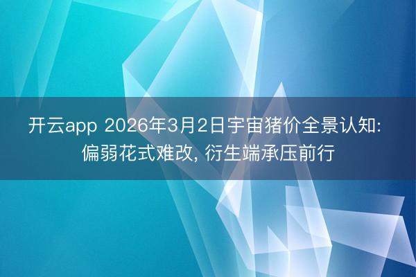开云app 2026年3月2日宇宙猪价全景认知: 偏弱花式难改, 衍生端承压前行
