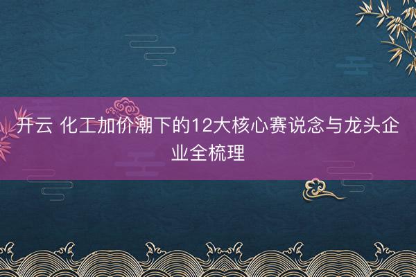 开云 化工加价潮下的12大核心赛说念与龙头企业全梳理
