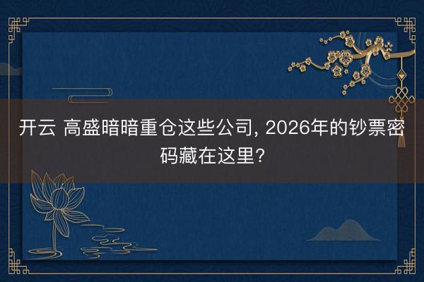 开云 高盛暗暗重仓这些公司, 2026年的钞票密码藏在这里?