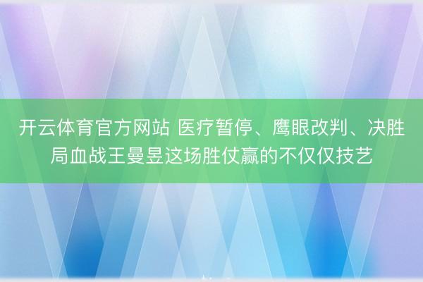 开云体育官方网站 医疗暂停、鹰眼改判、决胜局血战王曼昱这场胜仗赢的不仅仅技艺