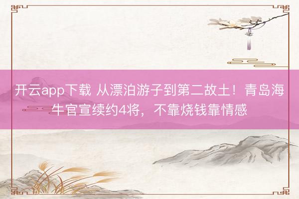 开云app下载 从漂泊游子到第二故土！青岛海牛官宣续约4将，不靠烧钱靠情感